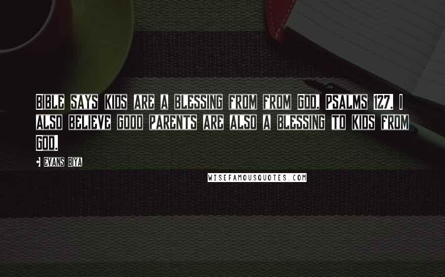 Evans Biya Quotes: Bible says kids are a blessing from from God, Psalms 127. I also believe good parents are also a blessing to kids from God.