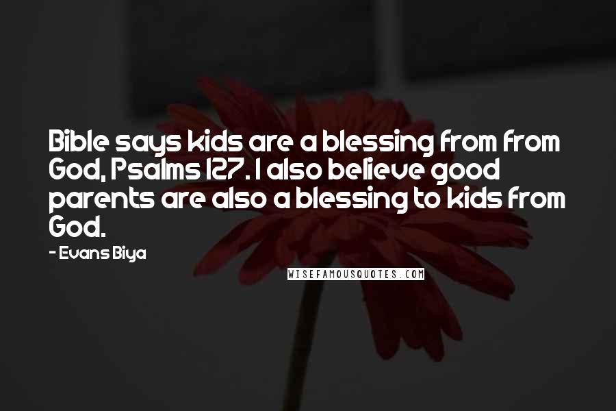 Evans Biya Quotes: Bible says kids are a blessing from from God, Psalms 127. I also believe good parents are also a blessing to kids from God.