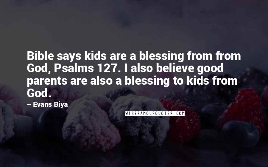 Evans Biya Quotes: Bible says kids are a blessing from from God, Psalms 127. I also believe good parents are also a blessing to kids from God.