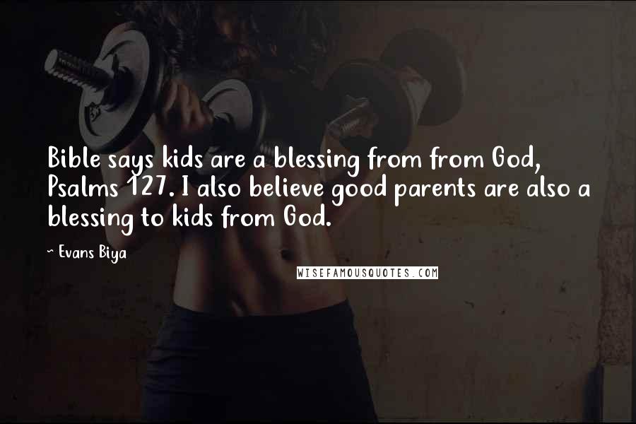 Evans Biya Quotes: Bible says kids are a blessing from from God, Psalms 127. I also believe good parents are also a blessing to kids from God.