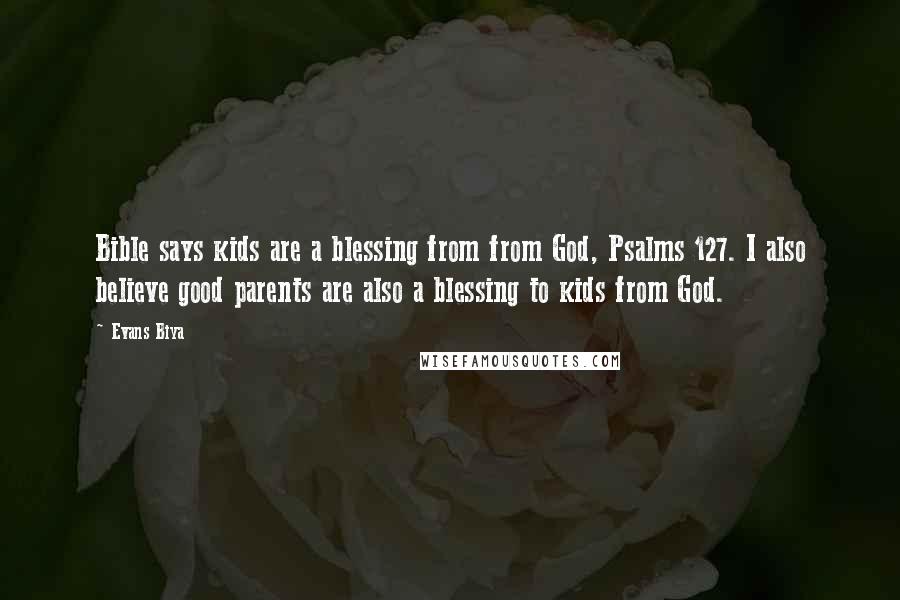 Evans Biya Quotes: Bible says kids are a blessing from from God, Psalms 127. I also believe good parents are also a blessing to kids from God.