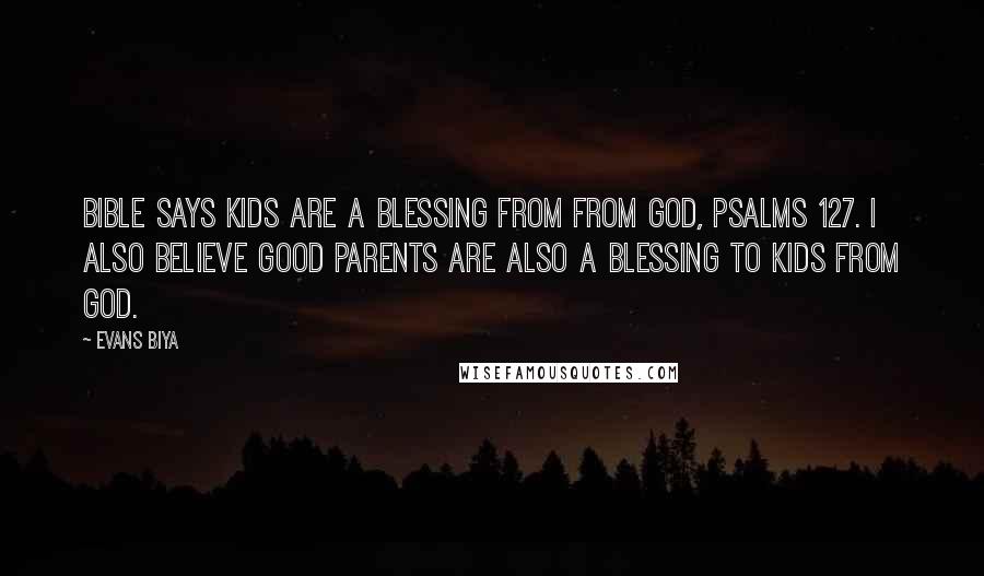 Evans Biya Quotes: Bible says kids are a blessing from from God, Psalms 127. I also believe good parents are also a blessing to kids from God.