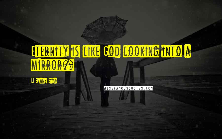 Evans Biya Quotes: Eternity is like God looking into a mirror.
