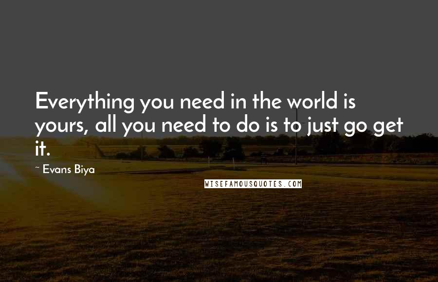 Evans Biya Quotes: Everything you need in the world is yours, all you need to do is to just go get it.