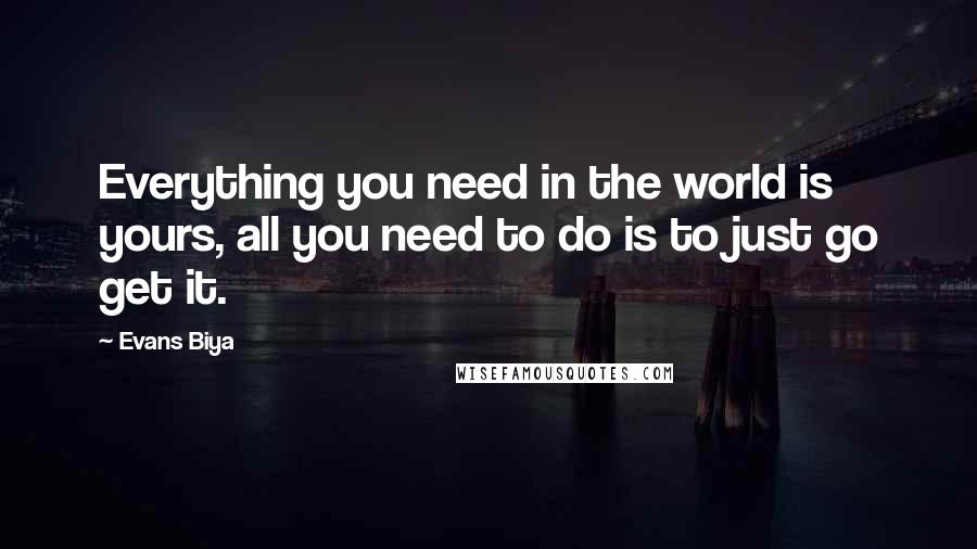 Evans Biya Quotes: Everything you need in the world is yours, all you need to do is to just go get it.