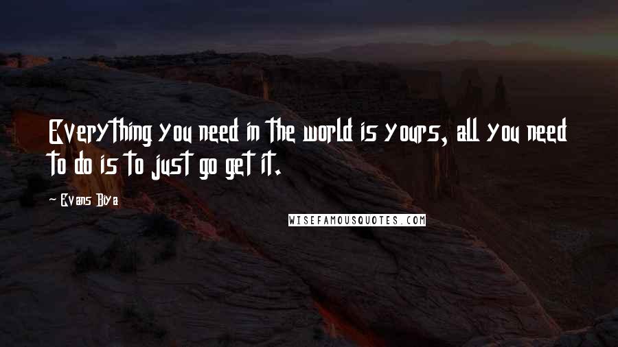 Evans Biya Quotes: Everything you need in the world is yours, all you need to do is to just go get it.