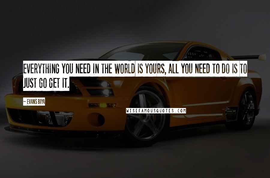 Evans Biya Quotes: Everything you need in the world is yours, all you need to do is to just go get it.