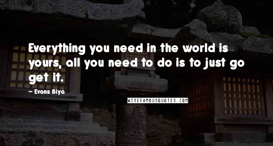 Evans Biya Quotes: Everything you need in the world is yours, all you need to do is to just go get it.