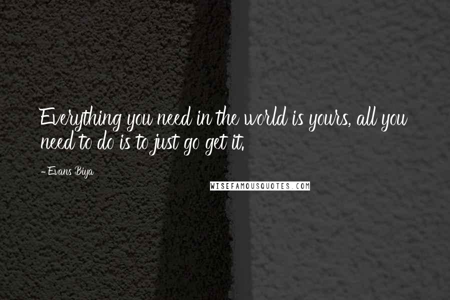 Evans Biya Quotes: Everything you need in the world is yours, all you need to do is to just go get it.