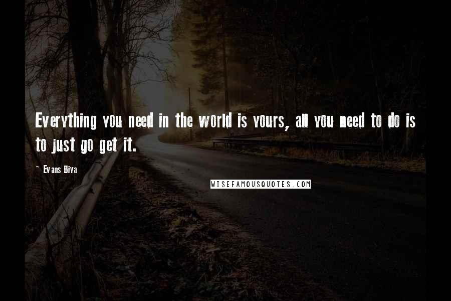 Evans Biya Quotes: Everything you need in the world is yours, all you need to do is to just go get it.