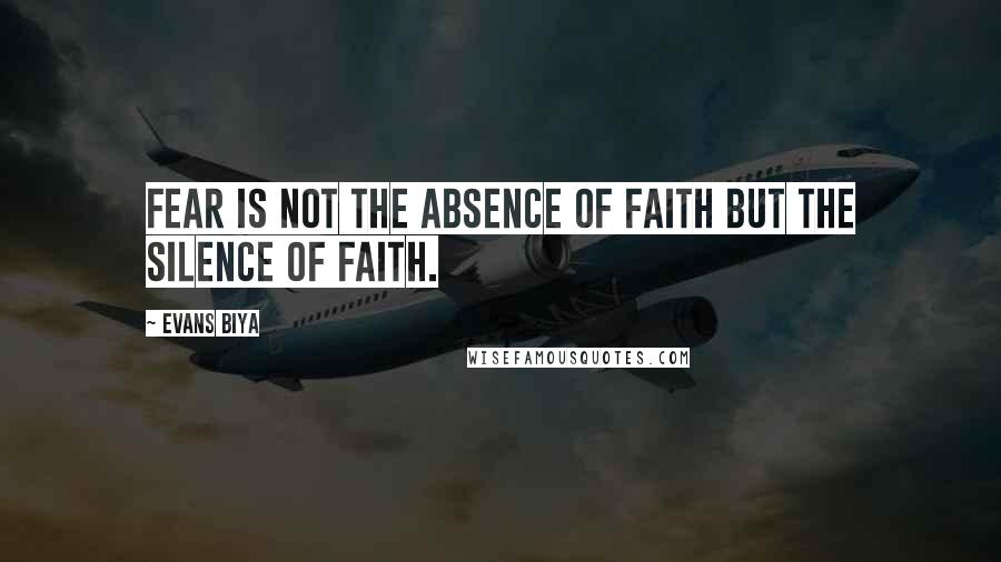 Evans Biya Quotes: Fear is not the absence of Faith but the Silence of Faith.