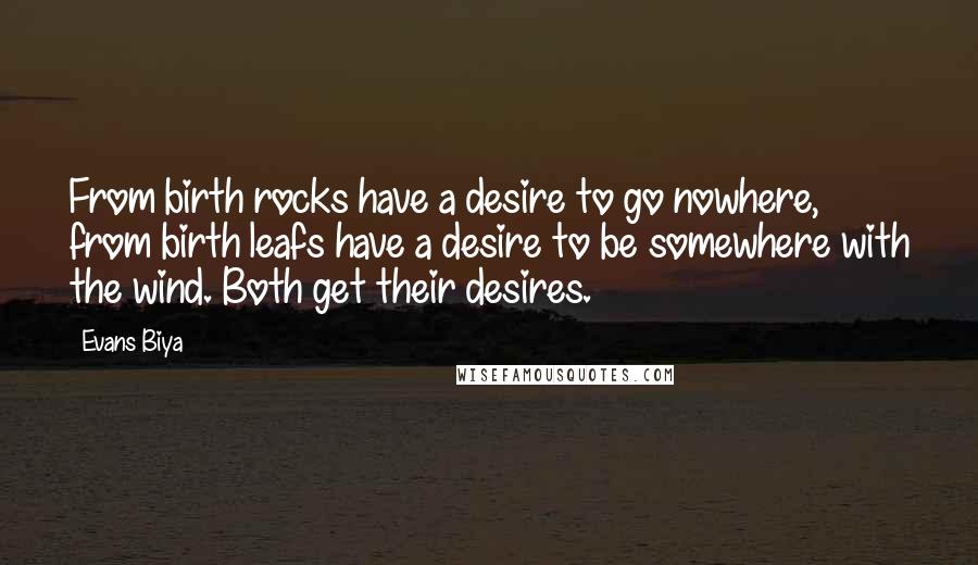 Evans Biya Quotes: From birth rocks have a desire to go nowhere, from birth leafs have a desire to be somewhere with the wind. Both get their desires.