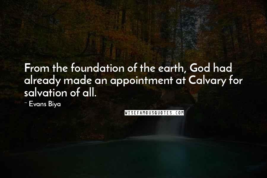 Evans Biya Quotes: From the foundation of the earth, God had already made an appointment at Calvary for salvation of all.