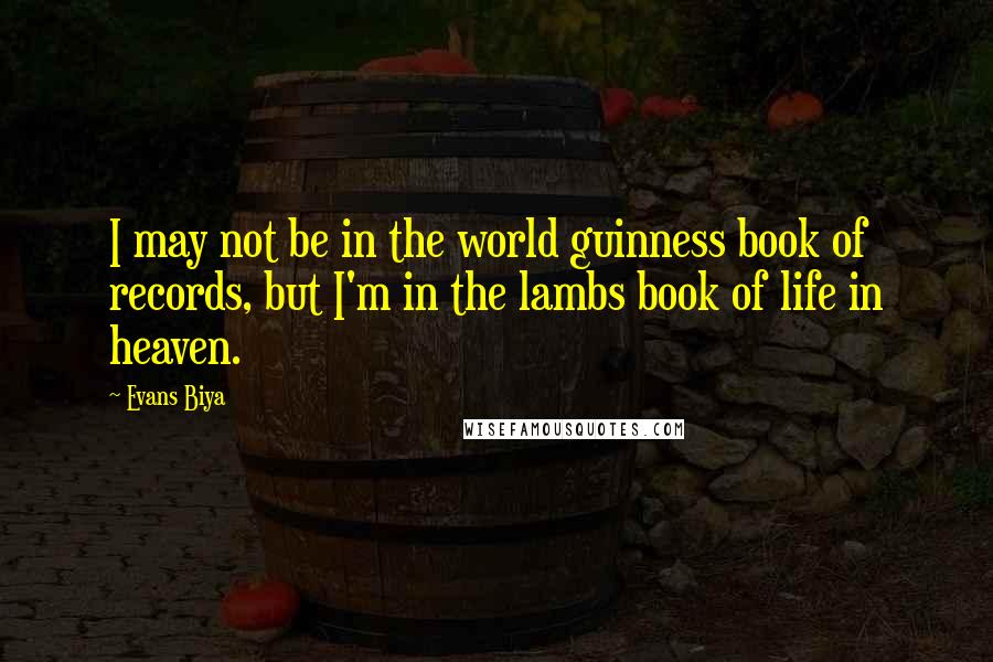 Evans Biya Quotes: I may not be in the world guinness book of records, but I'm in the lambs book of life in heaven.