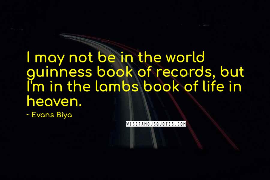 Evans Biya Quotes: I may not be in the world guinness book of records, but I'm in the lambs book of life in heaven.
