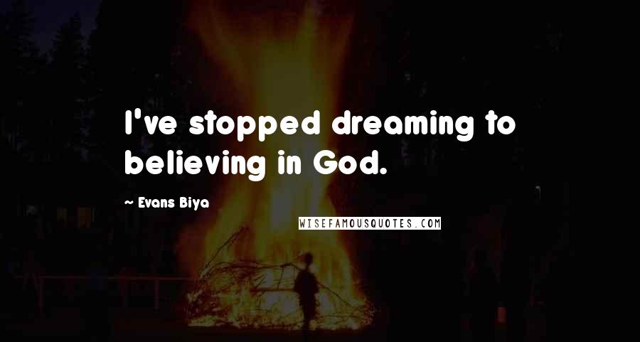 Evans Biya Quotes: I've stopped dreaming to believing in God.