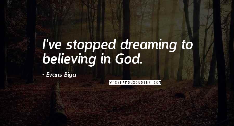 Evans Biya Quotes: I've stopped dreaming to believing in God.