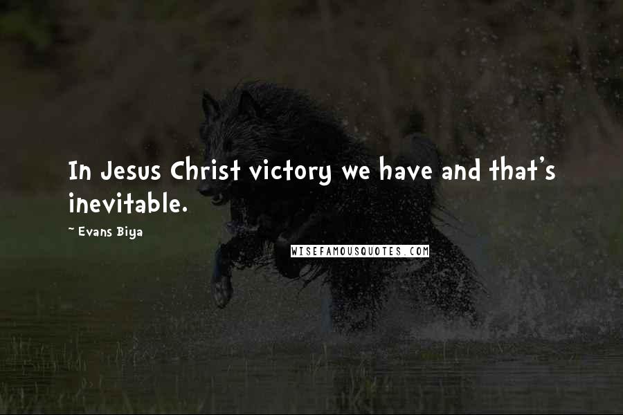 Evans Biya Quotes: In Jesus Christ victory we have and that's inevitable.