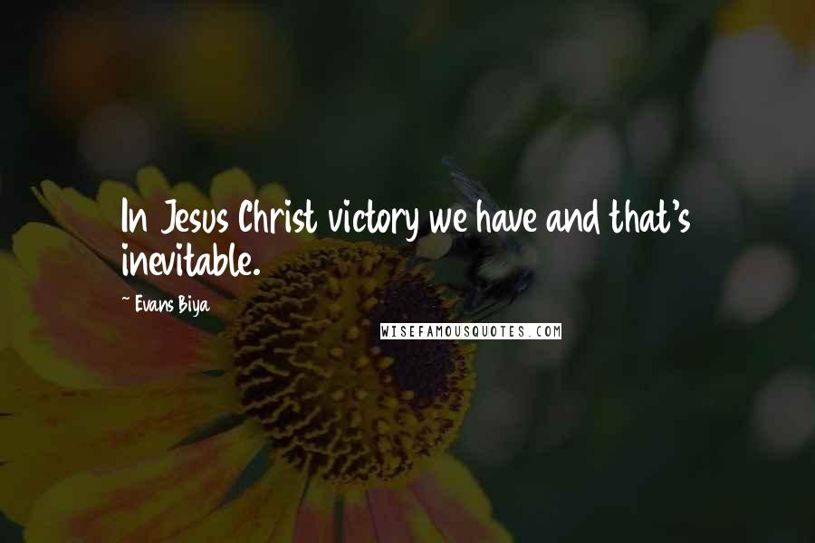 Evans Biya Quotes: In Jesus Christ victory we have and that's inevitable.
