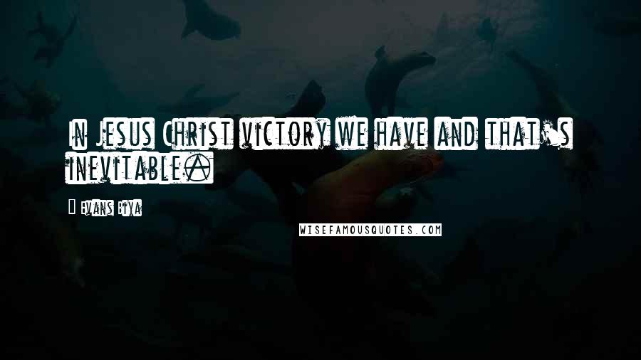 Evans Biya Quotes: In Jesus Christ victory we have and that's inevitable.