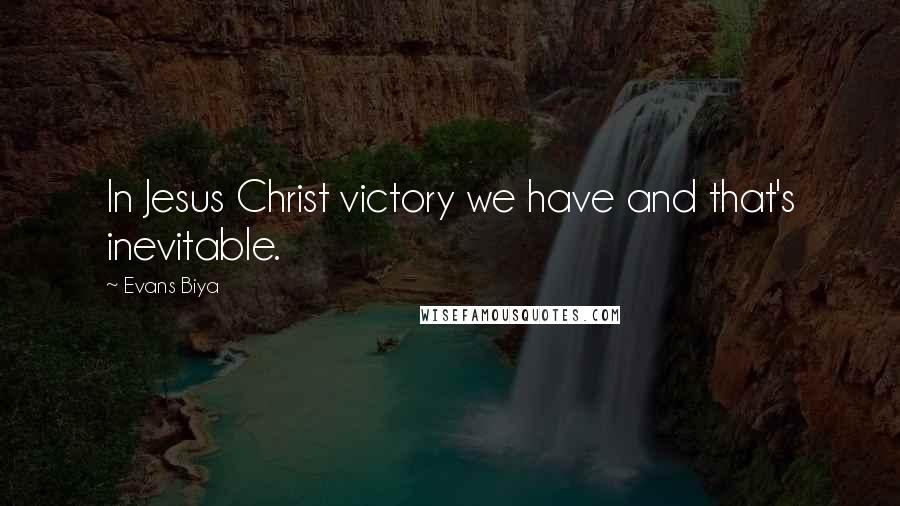 Evans Biya Quotes: In Jesus Christ victory we have and that's inevitable.