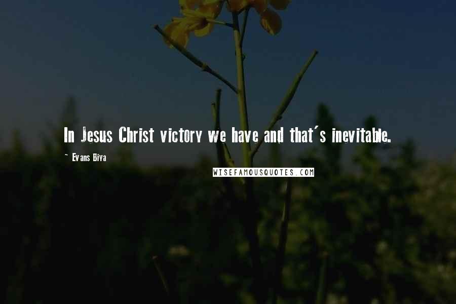 Evans Biya Quotes: In Jesus Christ victory we have and that's inevitable.