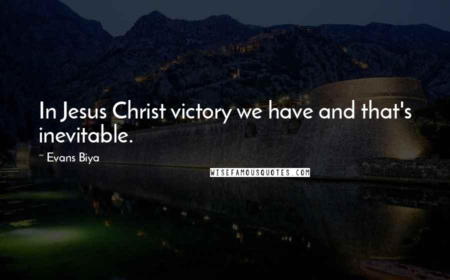 Evans Biya Quotes: In Jesus Christ victory we have and that's inevitable.