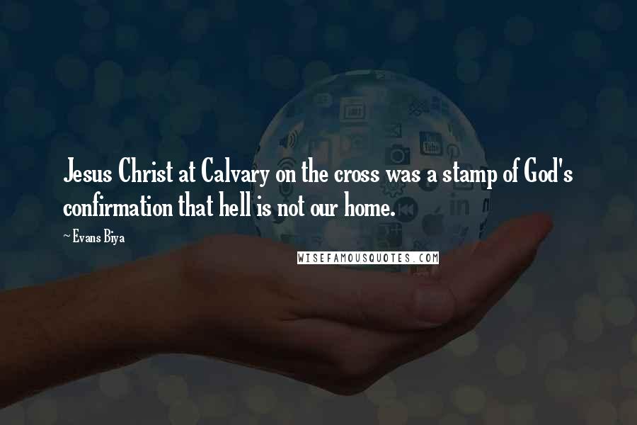 Evans Biya Quotes: Jesus Christ at Calvary on the cross was a stamp of God's confirmation that hell is not our home.