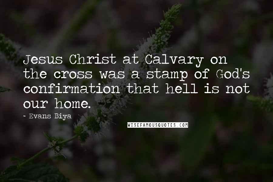 Evans Biya Quotes: Jesus Christ at Calvary on the cross was a stamp of God's confirmation that hell is not our home.