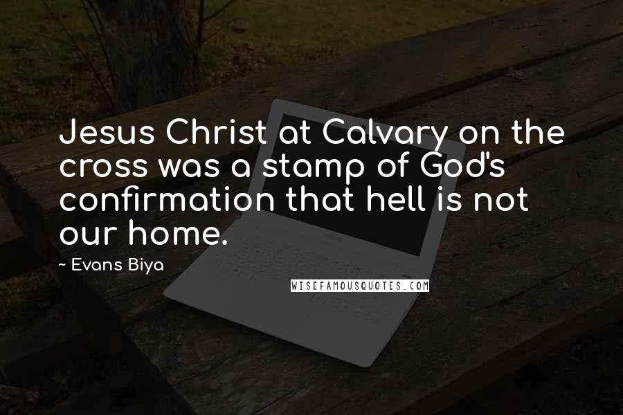 Evans Biya Quotes: Jesus Christ at Calvary on the cross was a stamp of God's confirmation that hell is not our home.