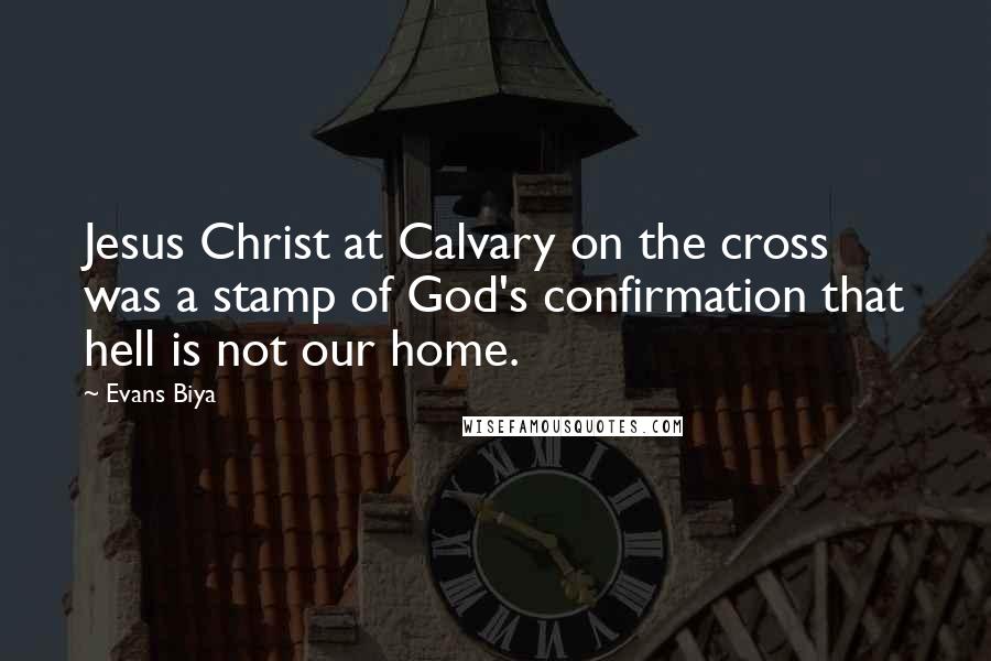 Evans Biya Quotes: Jesus Christ at Calvary on the cross was a stamp of God's confirmation that hell is not our home.