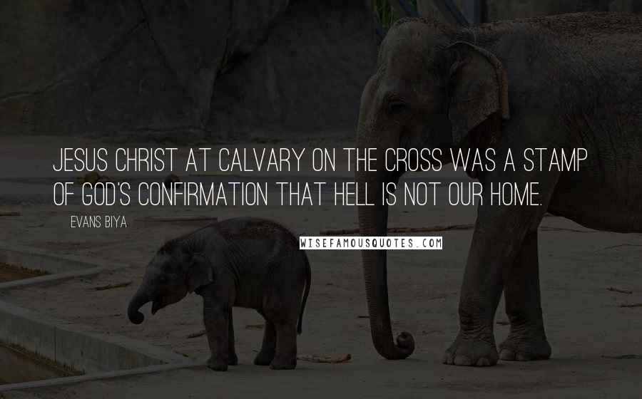 Evans Biya Quotes: Jesus Christ at Calvary on the cross was a stamp of God's confirmation that hell is not our home.
