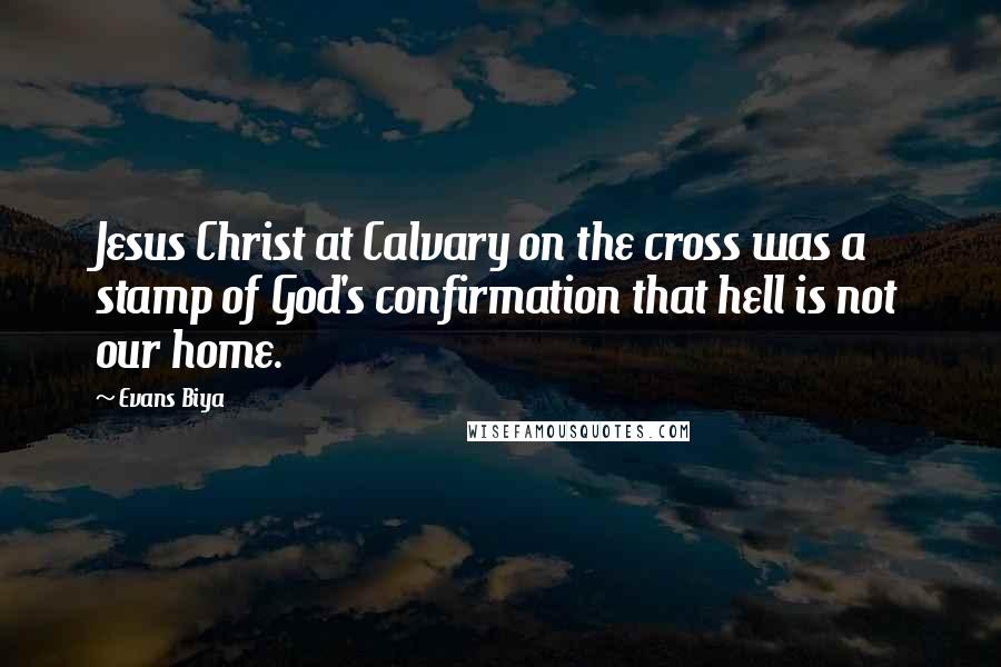 Evans Biya Quotes: Jesus Christ at Calvary on the cross was a stamp of God's confirmation that hell is not our home.