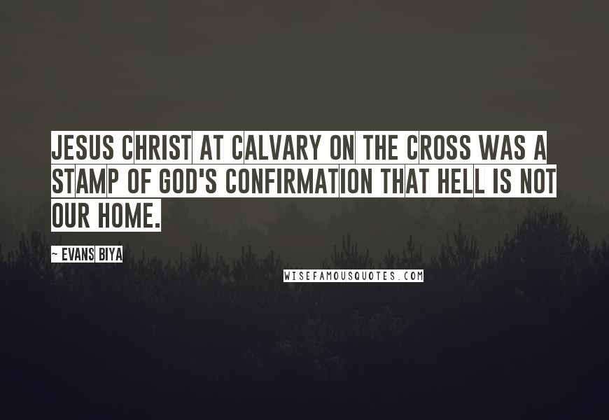 Evans Biya Quotes: Jesus Christ at Calvary on the cross was a stamp of God's confirmation that hell is not our home.