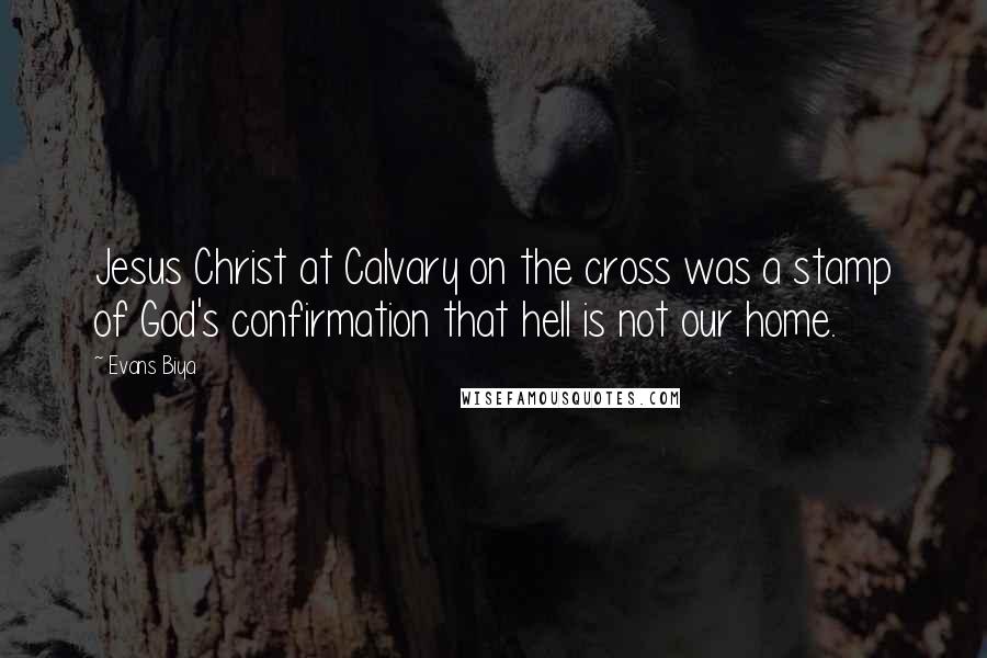 Evans Biya Quotes: Jesus Christ at Calvary on the cross was a stamp of God's confirmation that hell is not our home.