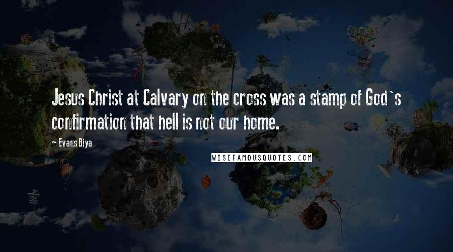 Evans Biya Quotes: Jesus Christ at Calvary on the cross was a stamp of God's confirmation that hell is not our home.