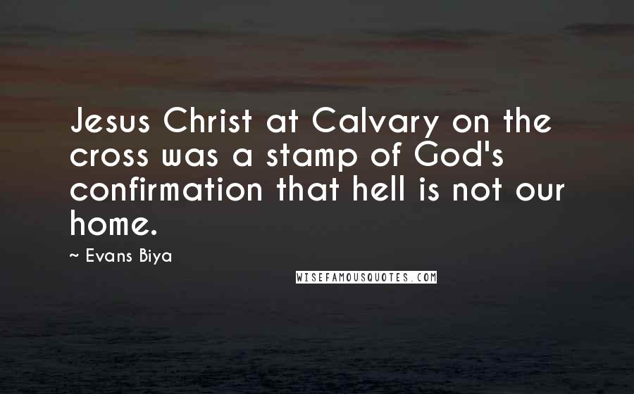 Evans Biya Quotes: Jesus Christ at Calvary on the cross was a stamp of God's confirmation that hell is not our home.