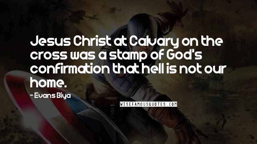 Evans Biya Quotes: Jesus Christ at Calvary on the cross was a stamp of God's confirmation that hell is not our home.