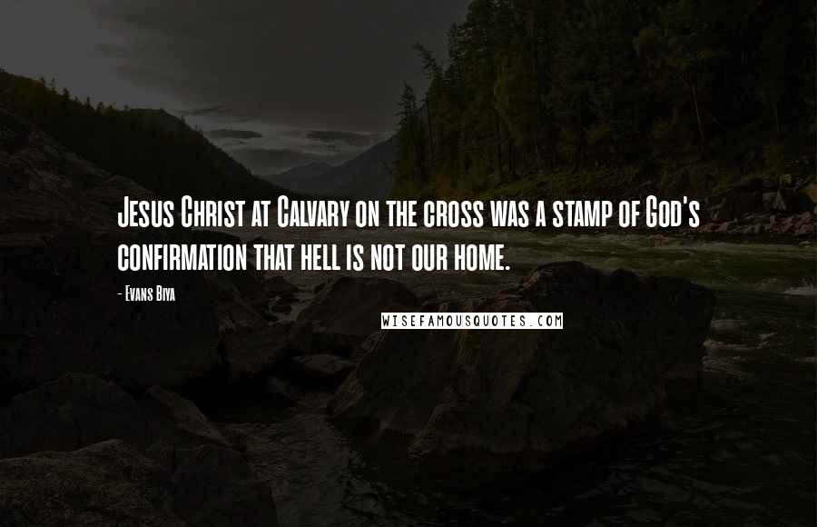 Evans Biya Quotes: Jesus Christ at Calvary on the cross was a stamp of God's confirmation that hell is not our home.
