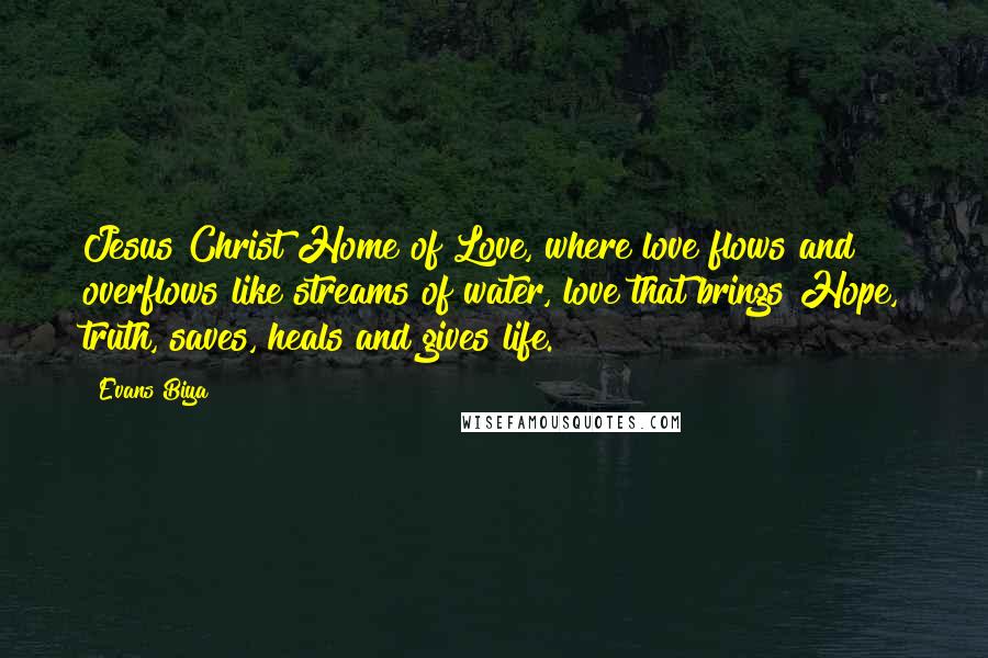 Evans Biya Quotes: Jesus Christ Home of Love, where love flows and overflows like streams of water, love that brings Hope, truth, saves, heals and gives life.