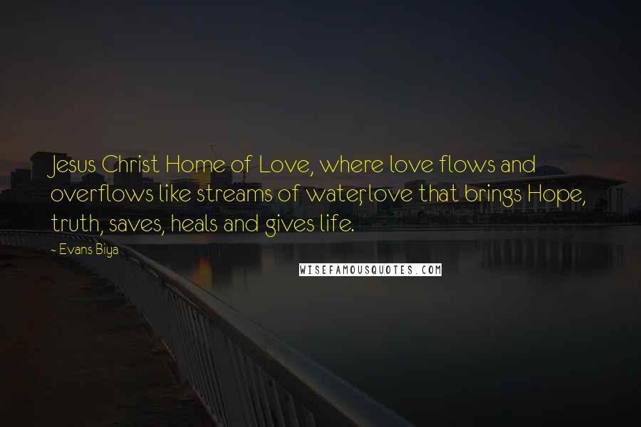 Evans Biya Quotes: Jesus Christ Home of Love, where love flows and overflows like streams of water, love that brings Hope, truth, saves, heals and gives life.