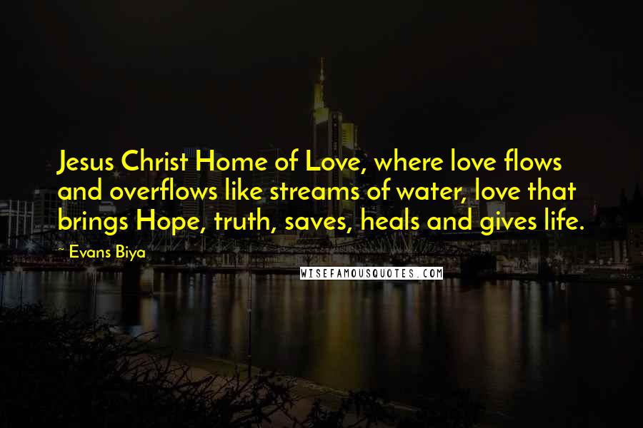Evans Biya Quotes: Jesus Christ Home of Love, where love flows and overflows like streams of water, love that brings Hope, truth, saves, heals and gives life.