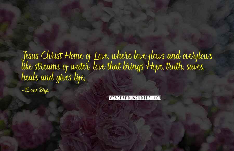 Evans Biya Quotes: Jesus Christ Home of Love, where love flows and overflows like streams of water, love that brings Hope, truth, saves, heals and gives life.
