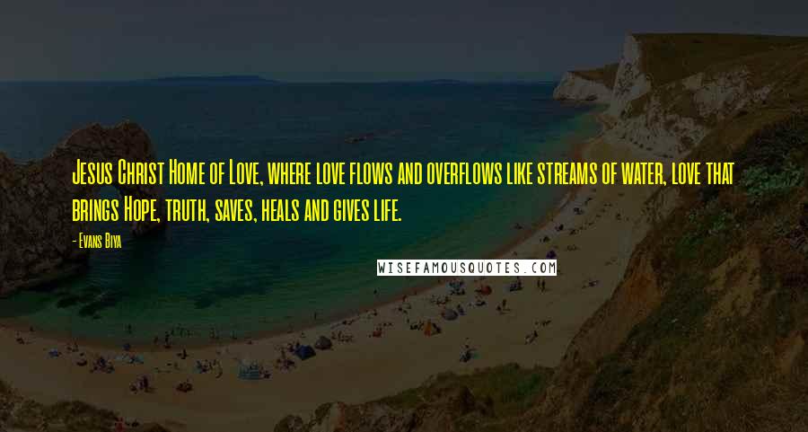 Evans Biya Quotes: Jesus Christ Home of Love, where love flows and overflows like streams of water, love that brings Hope, truth, saves, heals and gives life.