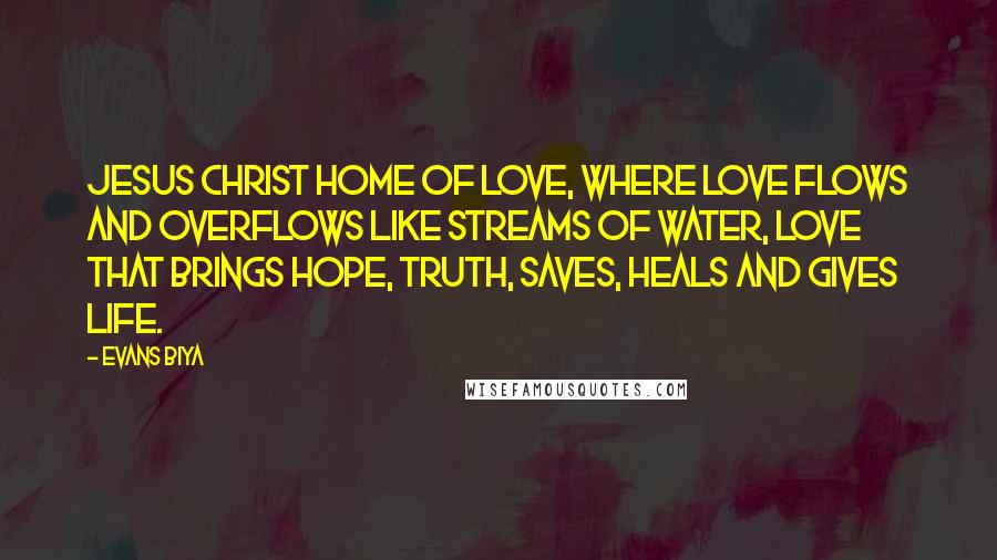 Evans Biya Quotes: Jesus Christ Home of Love, where love flows and overflows like streams of water, love that brings Hope, truth, saves, heals and gives life.