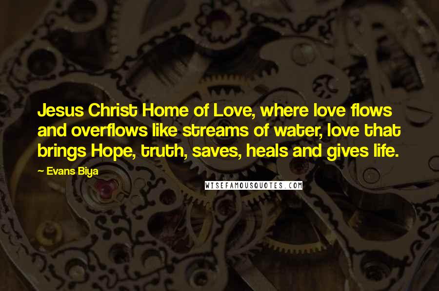 Evans Biya Quotes: Jesus Christ Home of Love, where love flows and overflows like streams of water, love that brings Hope, truth, saves, heals and gives life.