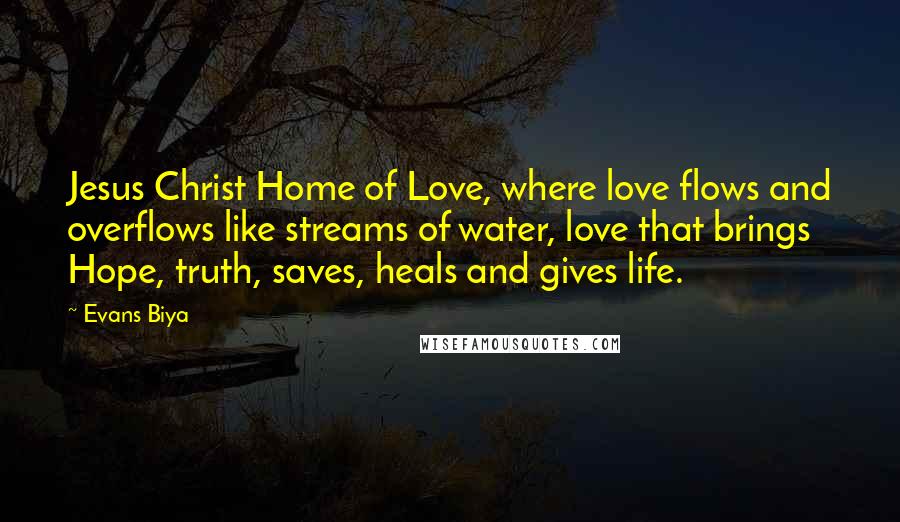 Evans Biya Quotes: Jesus Christ Home of Love, where love flows and overflows like streams of water, love that brings Hope, truth, saves, heals and gives life.