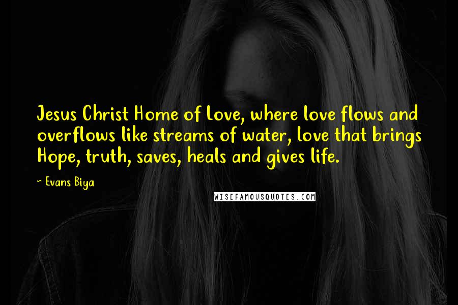 Evans Biya Quotes: Jesus Christ Home of Love, where love flows and overflows like streams of water, love that brings Hope, truth, saves, heals and gives life.