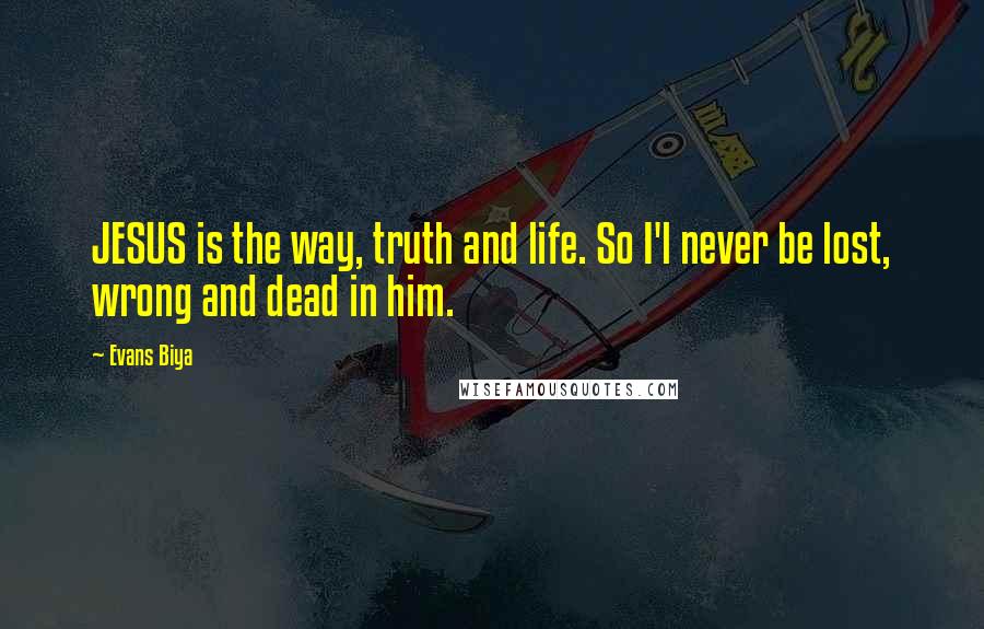 Evans Biya Quotes: JESUS is the way, truth and life. So I'l never be lost, wrong and dead in him.