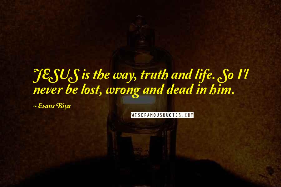 Evans Biya Quotes: JESUS is the way, truth and life. So I'l never be lost, wrong and dead in him.